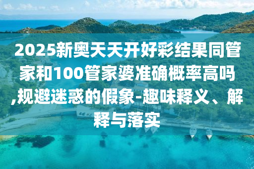 2025新奧天天開好彩結(jié)果同管家和100管家婆準(zhǔn)確概率高嗎,規(guī)避迷惑的假象-趣味釋義、解釋與落實(shí)