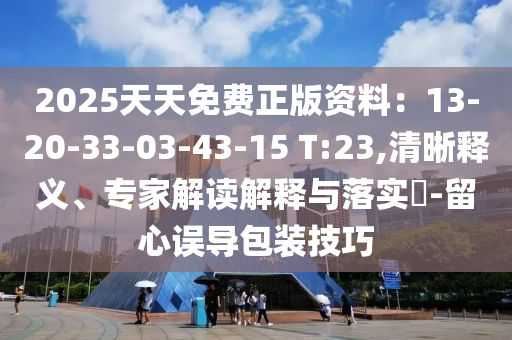 2025天天免費(fèi)正版資料：13-20-33-03-43-15 T:23,清晰釋義、專家解讀解釋與落實(shí)?-留心誤導(dǎo)包裝技巧