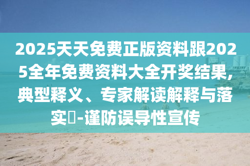 2025天天免費(fèi)正版資料跟2025全年免費(fèi)資料大全開獎(jiǎng)結(jié)果,典型釋義、專家解讀解釋與落實(shí)?-謹(jǐn)防誤導(dǎo)性宣傳