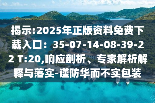 揭示:2025年正版資料免費(fèi)下載入口：35-07-14-08-39-22 T:20,響應(yīng)剖析、專家解析解釋與落實(shí)-謹(jǐn)防華而不實(shí)包裝