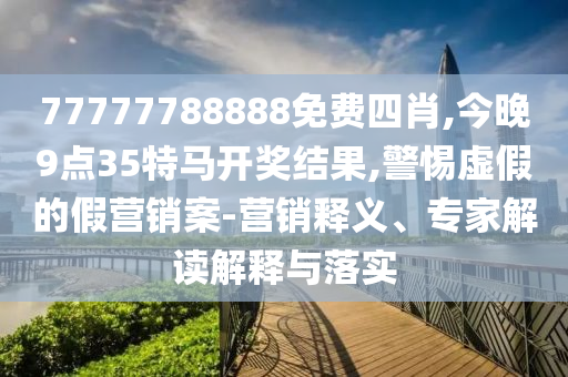 77777788888免費(fèi)四肖,今晚9點(diǎn)35特馬開獎(jiǎng)結(jié)果,警惕虛假的假營銷案-營銷釋義、專家解讀解釋與落實(shí)