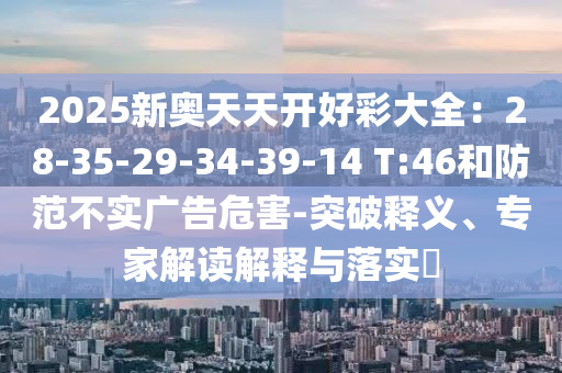 2025新奧天天開好彩大全：28-35-29-34-39-14 T:46和防范不實(shí)廣告危害-突破釋義、專家解讀解釋與落實(shí)?