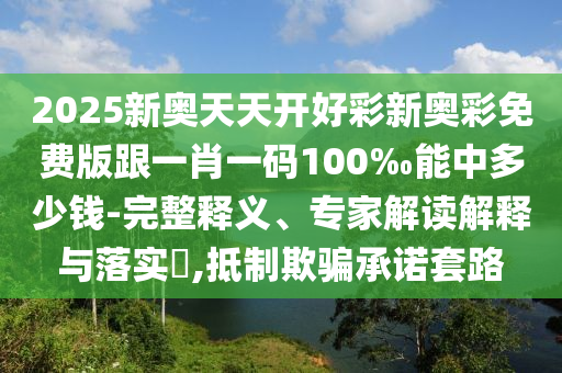 2025新奧天天開好彩新奧彩免費(fèi)版跟一肖一碼100‰能中多少錢-完整釋義、專家解讀解釋與落實(shí)?,抵制欺騙承諾套路