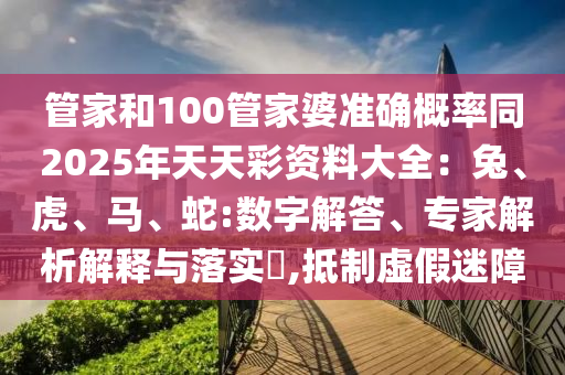 管家和100管家婆準(zhǔn)確概率同2025年天天彩資料大全：兔、虎、馬、蛇:數(shù)字解答、專家解析解釋與落實(shí)?,抵制虛假迷障
